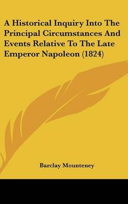 A Historical Inquiry Into the Principal Circumstances and Events Relative to the Late Emperor Napoleon (1824) on Hardback by Barclay Mounteney