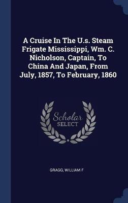 A Cruise in the U.S. Steam Frigate Mississippi, Wm. C. Nicholson, Captain, to China and Japan, from July, 1857, to February, 1860 on Hardback by Gragg William F