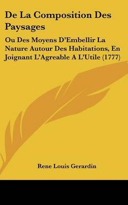 De La Composition Des Paysages: Ou Des Moyens D'Embellir La Nature Autour Des Habitations, En Joignant L'Agreable A L'Utile (1777) on Hardback by Rene Louis Gerardin