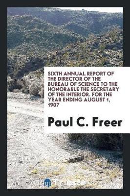 Sixth Annual Report of the Director of the Bureau of Science to the Honorable the Secretary of the Interior. for the Year Ending August 1, 1907 by Paul C Freer image