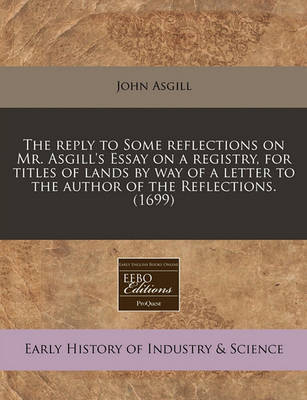 The Reply to Some Reflections on Mr. Asgill's Essay on a Registry, for Titles of Lands by Way of a Letter to the Author of the Reflections. (1699) by John Asgill image
