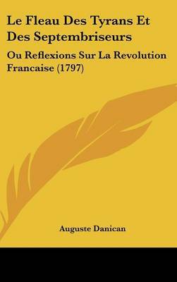 Le Fleau Des Tyrans Et Des Septembriseurs: Ou Reflexions Sur La Revolution Francaise (1797) on Hardback by Auguste Danican