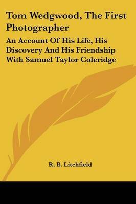 Tom Wedgwood, the First Photographer: An Account of His Life, His Discovery and His Friendship with Samuel Taylor Coleridge on Paperback by R. B. Litchfield