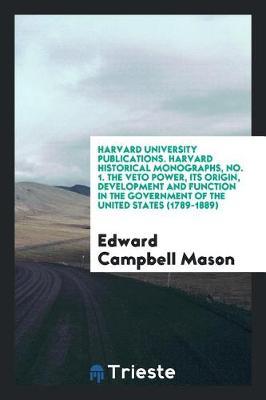 Harvard University Publications. Harvard Historical Monographs, No. 1. the Veto Power, Its Origin, Development and Function in the Government of the United States (1789-1889) by Edward Campbell Mason image