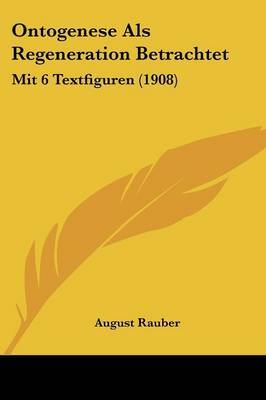 Ontogenese ALS Regeneration Betrachtet: Mit 6 Textfiguren (1908) by August Rauber image