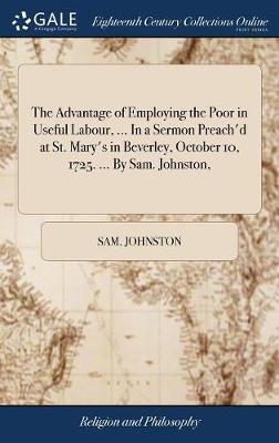 The Advantage of Employing the Poor in Useful Labour, ... in a Sermon Preach'd at St. Mary's in Beverley, October 10, 1725. ... by Sam. Johnston, image