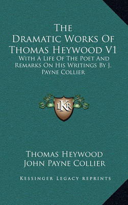 The Dramatic Works of Thomas Heywood V1: With a Life of the Poet and Remarks on His Writings by J. Payne Collier by John Payne Collier image