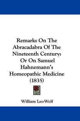 Remarks On The Abracadabra Of The Nineteenth Century: Or On Samuel Hahnemann's Homeopathic Medicine (1835) on Hardback by William Leo-Wolf