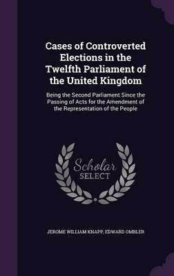 Cases of Controverted Elections in the Twelfth Parliament of the United Kingdom on Hardback by Jerome William Knapp