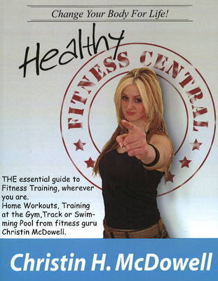 Healthy Fitness Central: The Essential Guide to Fitness Training Wherever You are, Home Workouts, Training at the Gym, Track or Swimming Pool from Fitness Guru Christin McDowell by Christin H. McDowell image