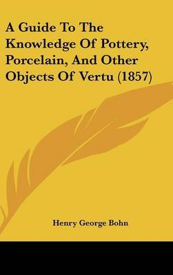 A Guide to the Knowledge of Pottery, Porcelain, and Other Objects of Vertu (1857) by Henry George Bohn image
