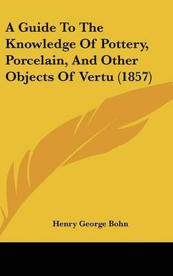 A Guide to the Knowledge of Pottery, Porcelain, and Other Objects of Vertu (1857) on Hardback by Henry George Bohn