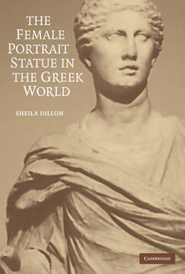 The Female Portrait Statue in the Greek World on Hardback by Sheila Dillon