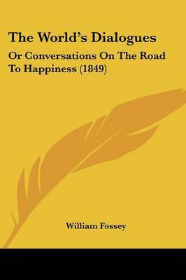 The World's Dialogues: Or Conversations On The Road To Happiness (1849) on Paperback by William Fossey