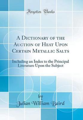 A Dictionary of the Auction of Heat Upon Certain Metallic Salts by Julian William Baird image