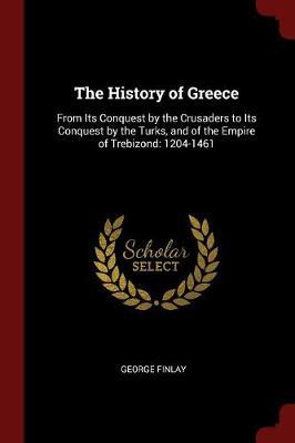 The History of Greece, from Its Conquest by the Crusaders to Its Conquest by the Turks, and of the Empire of Trebizond by George Finlay