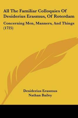 All The Familiar Colloquies Of Desiderius Erasmus, Of Roterdam: Concerning Men, Manners, And Things (1725) on Paperback by Desiderius Erasmus