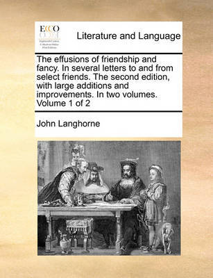 The Effusions of Friendship and Fancy. in Several Letters to and from Select Friends. the Second Edition, with Large Additions and Improvements. in Two Volumes. Volume 1 of 2 by John Langhorne image