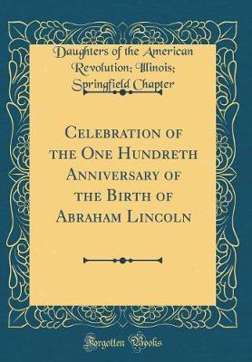 Celebration of the One Hundreth Anniversary of the Birth of Abraham Lincoln (Classic Reprint) by Daughters of the American Revol Chapter image