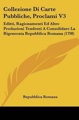 Collezione Di Carte Pubbliche, Proclami V3: Editti, Ragionamenti Ed Altre Produzioni Tendenti A Consolidare La Rigenerata Repubblica Romana (1798) by Repubblica Romana image
