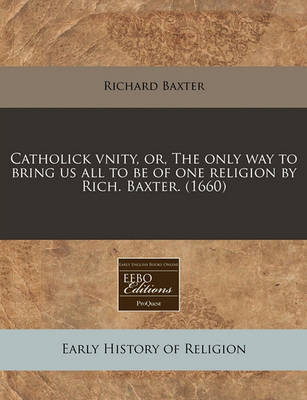 Catholick Vnity, Or, the Only Way to Bring Us All to Be of One Religion by Rich. Baxter. (1660) by Richard Baxter image