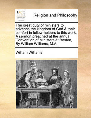 The Great Duty of Ministers to Advance the Kingdom of God & Their Comfort in Fellow-Helpers to This Work. a Sermon Preached at the Annual Convention of Ministers at Boston, by William Williams, M.A. by William Williams