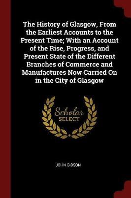 The History of Glasgow, from the Earliest Accounts to the Present Time; With an Account of the Rise, Progress, and Present State of the Different Branches of Commerce and Manufactures Now Carried on in the City of Glasgow by John Gibson image