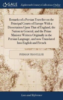 Remarks of a Persian Traveller on the Principal Courts of Europe with a Dissertation Upon That of England, the Nation in General, and the Prime Minister Written Originally in the Persian Language, and Now Translated Into English and French on Hardback by Persian Traveller