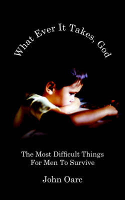 What Ever It Takes, God: The Most Difficult Things for Men to Survive on Paperback by John Oarc