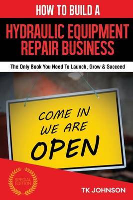How to Build a Hydraulic Equipment Repair Business (Special Edition): The Only Book You Need to Launch, Grow & Succeed by T K Johnson image
