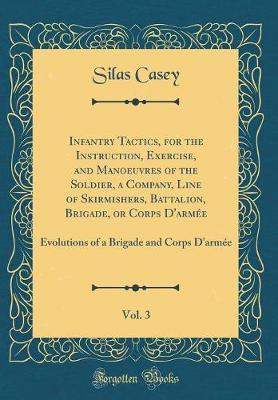Infantry Tactics for the Instruction, Exercise, and Manoeuvres of the Soldier, a Company, Line of Skirmishers, Battalion, Brigade, or Corps D'Armee, Vol. 3 by Silas Casey image