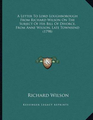 A Letter to Lord Loughborough from Richard Wilson on the Subject of His Bill of Divorce, from Anne Wilson, Late Townsend (1798) on Paperback by Richard Wilson