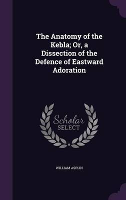 The Anatomy of the Kebla; Or, a Dissection of the Defence of Eastward Adoration by William Asplin image