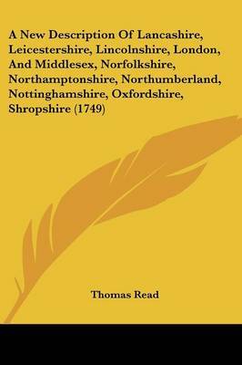 A New Description Of Lancashire, Leicestershire, Lincolnshire, London, And Middlesex, Norfolkshire, Northamptonshire, Northumberland, Nottinghamshire, Oxfordshire, Shropshire (1749) on Paperback by Thomas Read