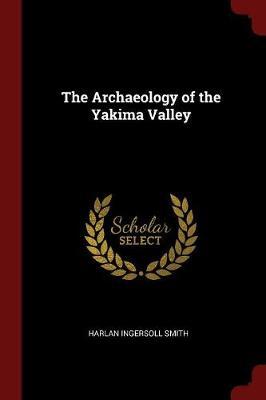 The Archaeology of the Yakima Valley by Harlan Ingersoll Smith image