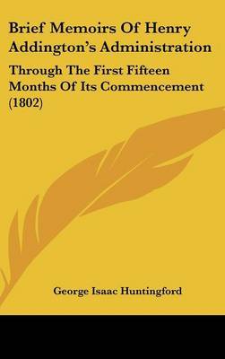 Brief Memoirs Of Henry Addington's Administration: Through The First Fifteen Months Of Its Commencement (1802) on Hardback by George Isaac Huntingford