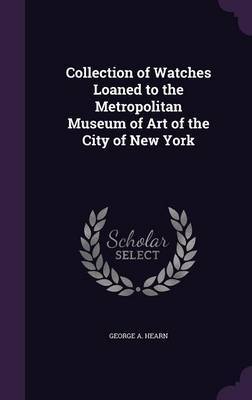 Collection of Watches Loaned to the Metropolitan Museum of Art of the City of New York on Hardback by George A Hearn