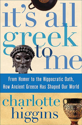 It's All Greek to Me: From Homer to the Hippocratic Oath, How Ancient Greece Has Shaped Our World on Hardback by Charlotte Higgins