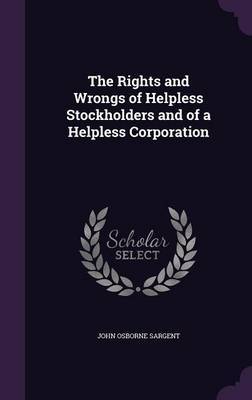 The Rights and Wrongs of Helpless Stockholders and of a Helpless Corporation on Hardback by John Osborne Sargent