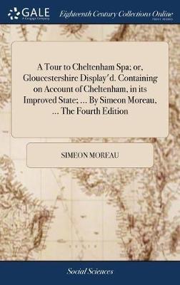A Tour to Cheltenham Spa; Or, Gloucestershire Display'd. Containing on Account of Cheltenham, in Its Improved State; ... by Simeon Moreau, ... the Fourth Edition by Simeon Moreau image