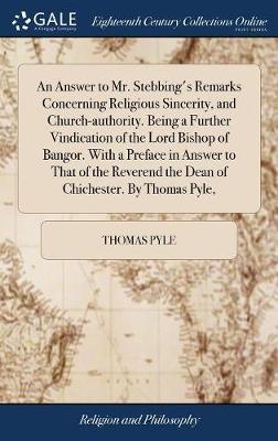 An Answer to Mr. Stebbing's Remarks Concerning Religious Sincerity, and Church-Authority. Being a Further Vindication of the Lord Bishop of Bangor. with a Preface in Answer to That of the Reverend the Dean of Chichester. by Thomas Pyle, on Hardback by Thomas Pyle