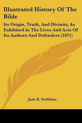 Illustrated History Of The Bible: Its Origin, Truth, And Divinity, As Exhibited In The Lives And Acts Of Its Authors And Defenders (1871) by Jane E Stebbins image