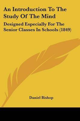 An Introduction To The Study Of The Mind: Designed Especially For The Senior Classes In Schools (1849) on Paperback by Daniel Bishop