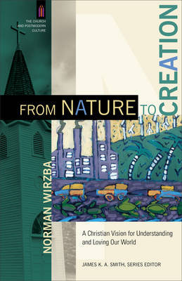 From Nature to Creation – A Christian Vision for Understanding and Loving Our World by Norman Wirzba