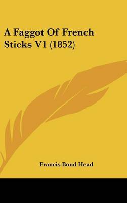 A Faggot of French Sticks V1 (1852) on Hardback by Francis Bond Head