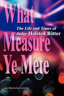 What Measure Ye Mete: The Life and Times of Judge Halsted Ritter by Maximilian Longley image