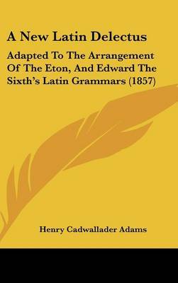 A New Latin Delectus: Adapted To The Arrangement Of The Eton, And Edward The Sixth's Latin Grammars (1857) on Hardback by Henry Cadwallader Adams