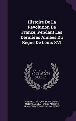 Histoire de La Revolution de France, Pendant Les Dernieres Annees Du Regne de Louis XVI by Antoine Francois Bertrand De Moleville image
