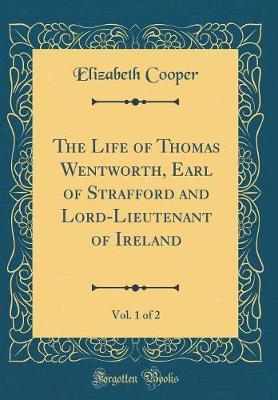 The Life of Thomas Wentworth, Earl of Strafford and Lord-Lieutenant of Ireland, Vol. 1 of 2 (Classic Reprint) by Elizabeth Cooper image