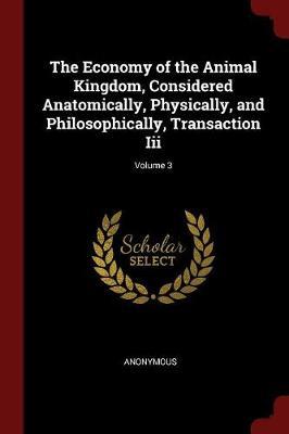 The Economy of the Animal Kingdom, Considered Anatomically, Physically, and Philosophically, Transaction III; Volume 3 image